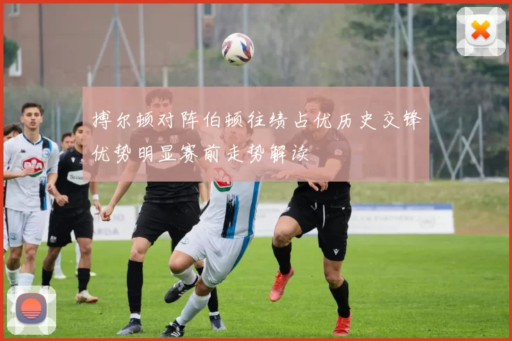 搏尔顿对阵伯顿往绩占优历史交锋优势明显赛前走势解读